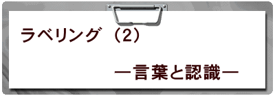 ラベリング（２）  　　　　　―言葉と認識―