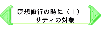  瞑想修行の時に（１） 　　--サティの対象-- 　　