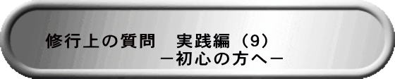 修行上の質問　実践編（９） 　　　　　　　－初心の方へ－