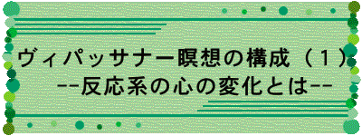 ヴィパッサナー瞑想の構成（１）   --反応系の心の変化とは--