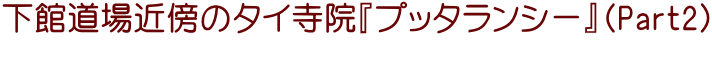 下館道場近傍のタイ寺院『プッタランシー』（Part2） 　